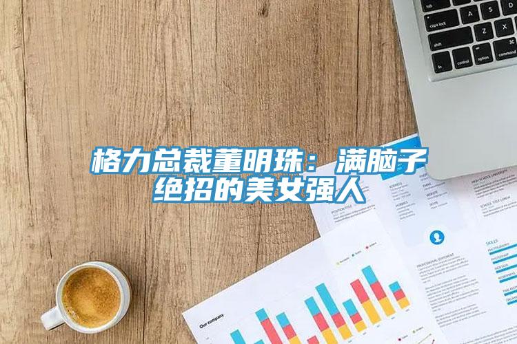 格力總裁董明珠：滿腦子絕招的美女強人