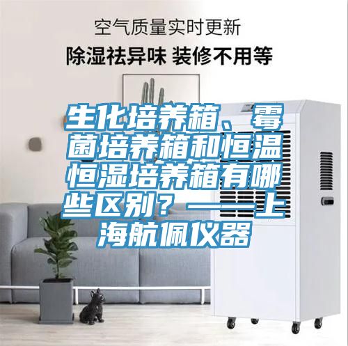 生化培養箱、黴菌培養箱和恒溫恒濕培養箱有哪些區別？——上海航佩儀器