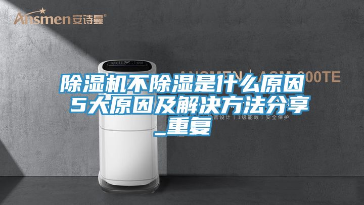 深夜福利视频网站不除濕是什麽原因 5大原因及解決方法分享_重複