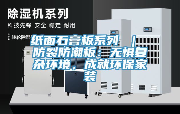 紙麵石膏板係列 ｜ 防裂防潮板：無懼複雜環境，成就環保家裝