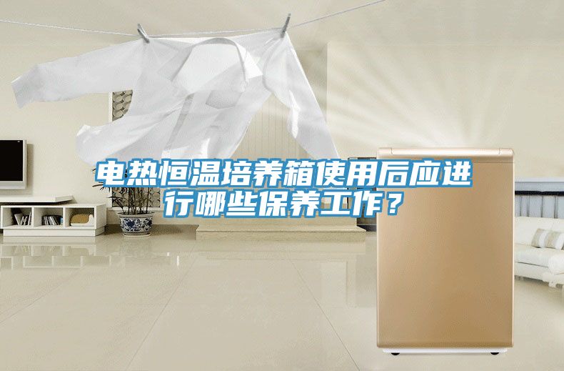 電熱恒溫培養箱使用後應進行哪些保養工作？